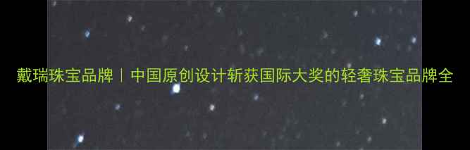 图片 戴瑞珠宝品牌｜中国原创设计斩获国际大奖的轻奢珠宝品牌全