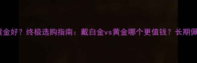 图片 戴白金好还是黄金好？终极选购指南：戴白金vs黄金哪个更值钱？长期佩戴的优缺点全2