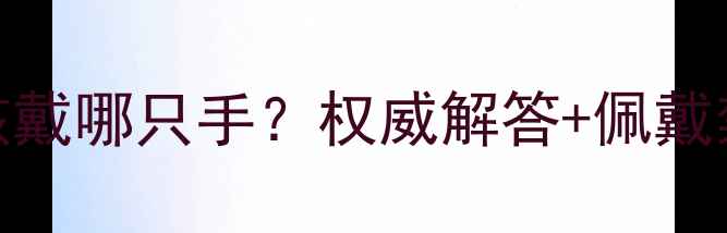 图片 戴翡翠手镯到底该戴哪只手？权威解答+佩戴禁忌与保养技巧全