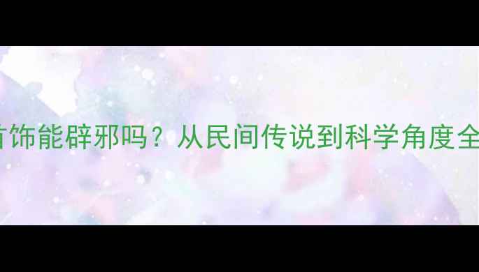 戴首饰能辟邪吗从民间传说到科学角度全面