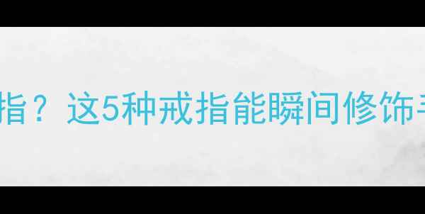 图片 手型不好看怎么戴戒指？这5种戒指能瞬间修饰手型+附万能搭配公式