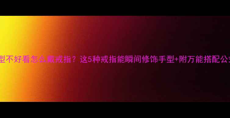 图片 手型不好看怎么戴戒指？这5种戒指能瞬间修饰手型+附万能搭配公式2