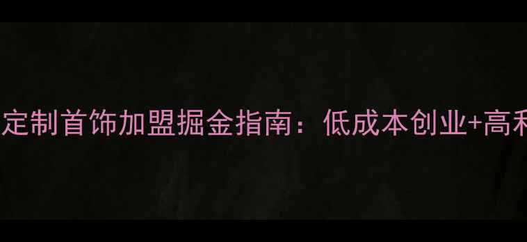图片 手工定制首饰加盟掘金指南：低成本创业+高利润1