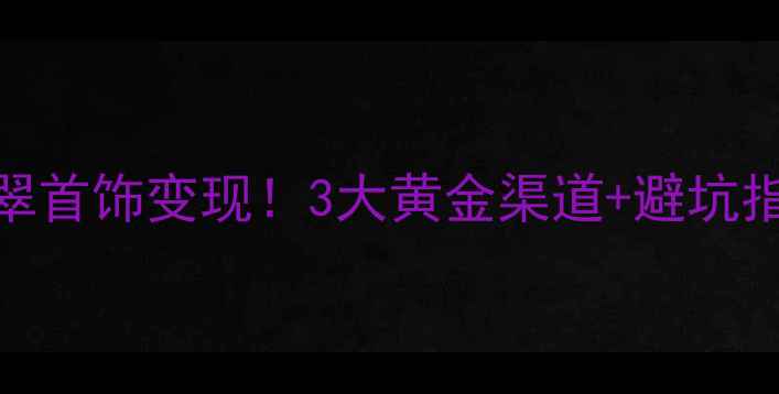图片 手把手教你翡翠首饰变现！3大黄金渠道+避坑指南，手慢无！
