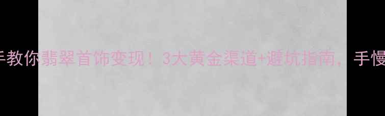 图片 手把手教你翡翠首饰变现！3大黄金渠道+避坑指南，手慢无！1