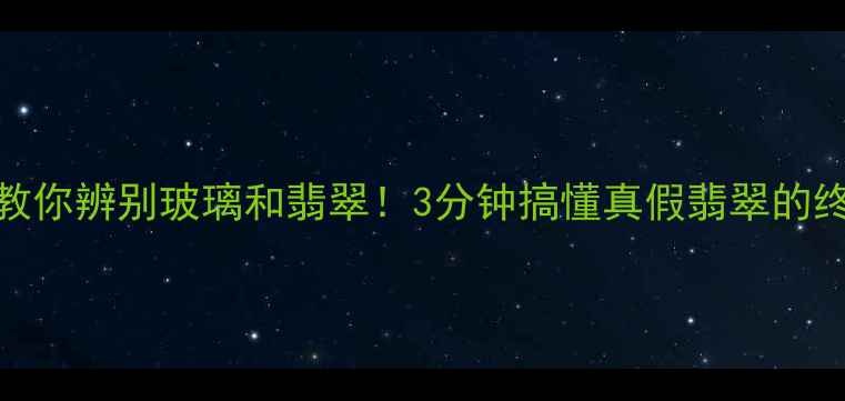 图片 手把手教你辨别玻璃和翡翠！3分钟搞懂真假翡翠的终极指南