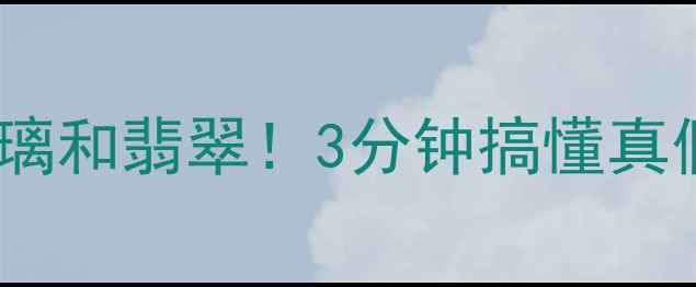 手把手教你辨别玻璃和翡翠3分钟搞懂真假翡翠的终极指南