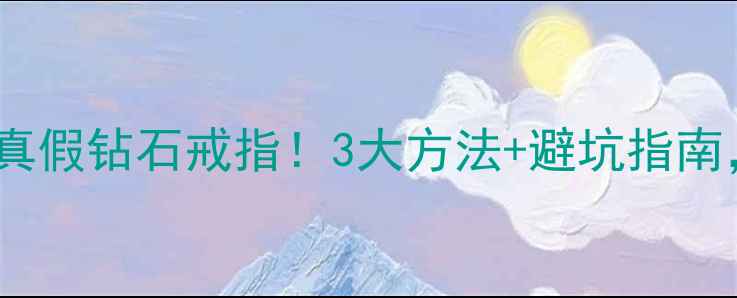 图片 手把手教你辨别真假钻石戒指！3大方法+避坑指南，买钻石不踩雷1