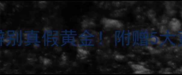 图片 手把手教你辨别真假黄金！附赠5大黄金鉴别技巧