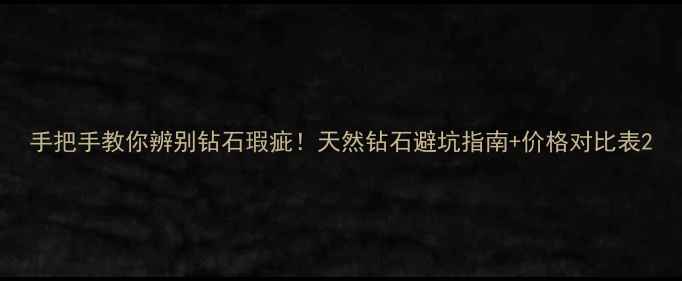 图片 手把手教你辨别钻石瑕疵！天然钻石避坑指南+价格对比表2