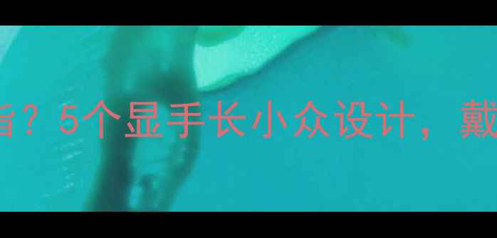 图片 手指粗短短小如何选戒指？5个显手长小众设计，戴出天鹅颈+天鹅臂气质！