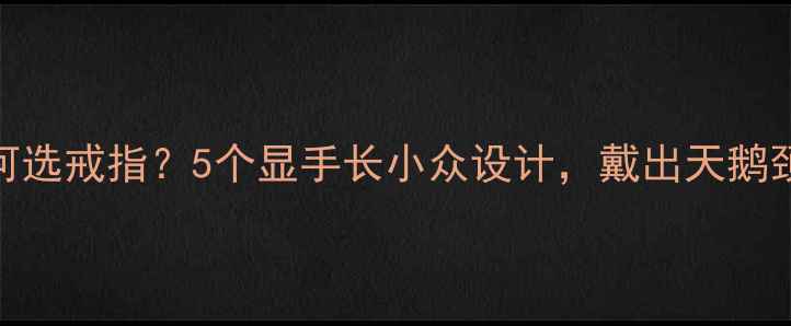 手指粗短短小如何选戒指5个显手长小众设计戴出天鹅颈天鹅臂气质