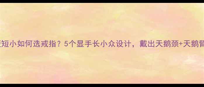 图片 手指粗短短小如何选戒指？5个显手长小众设计，戴出天鹅颈+天鹅臂气质！2