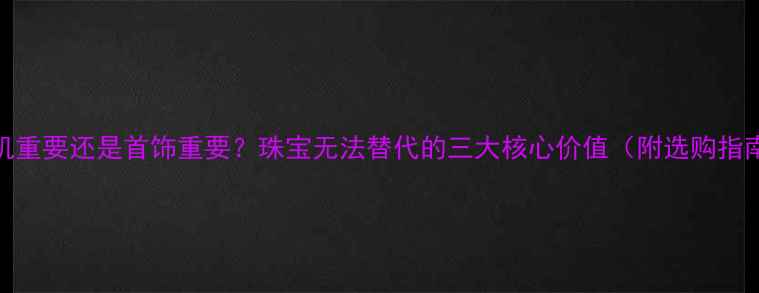 手机重要还是首饰重要珠宝无法替代的三大核心价值附选购指南