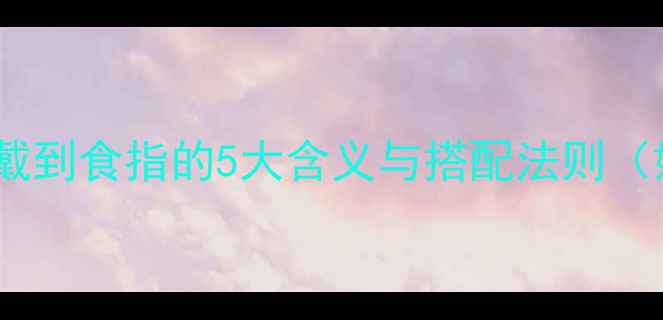 手部美学新趋势戒指戴到食指的5大含义与搭配法则婚戒职场叠戴技巧全