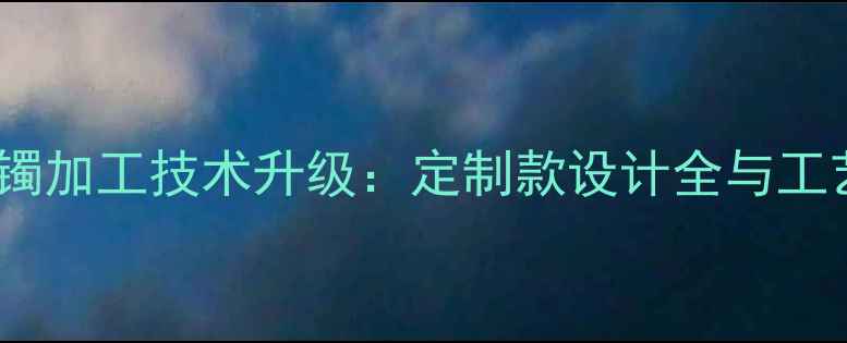 手镯加工技术升级定制款设计全与工艺