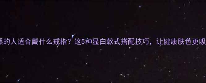 图片 手黑的人适合戴什么戒指？这5种显白款式搭配技巧，让健康肤色更吸睛2