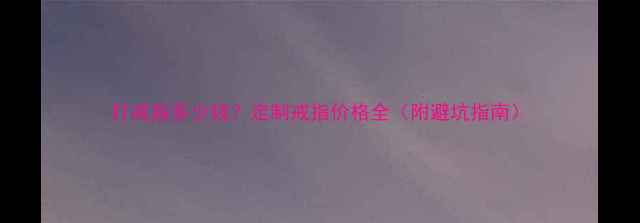 打戒指多少钱定制戒指价格全附避坑指南