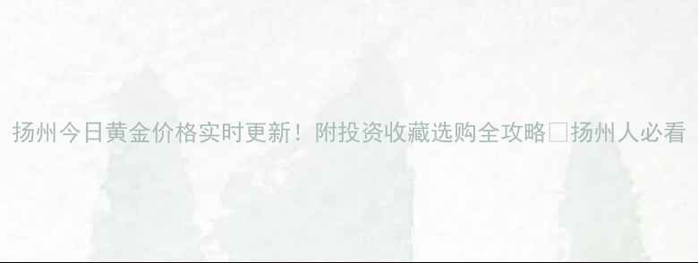 图片 扬州今日黄金价格实时更新！附投资收藏选购全攻略🔥扬州人必看