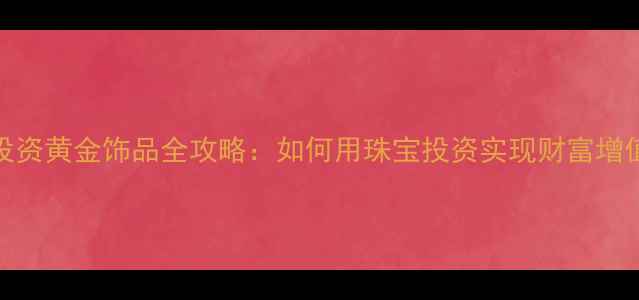 图片 投资黄金饰品全攻略：如何用珠宝投资实现财富增值