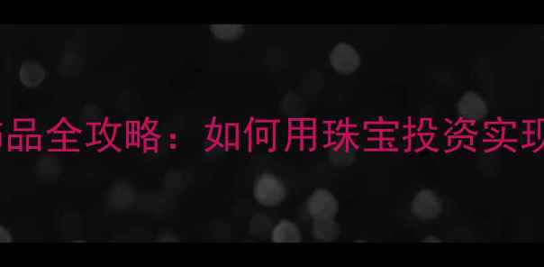 图片 投资黄金饰品全攻略：如何用珠宝投资实现财富增值1