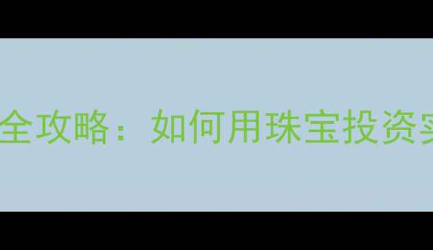 投资黄金饰品全攻略如何用珠宝投资实现财富增值