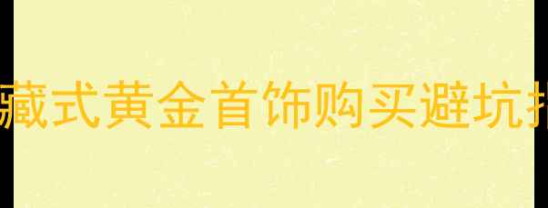 图片 拉萨黄金价格最新行情！藏式黄金首饰购买避坑指南（附实时金价表）🔥1