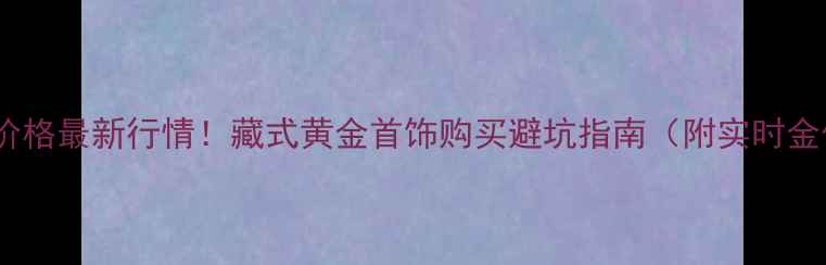 拉萨黄金价格最新行情藏式黄金首饰购买避坑指南附实时金价表