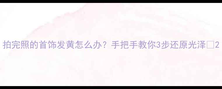 图片 拍完照的首饰发黄怎么办？手把手教你3步还原光泽✨2