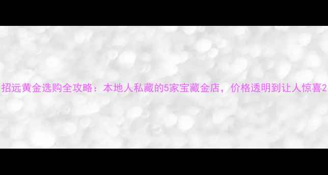 图片 招远黄金选购全攻略：本地人私藏的5家宝藏金店，价格透明到让人惊喜2