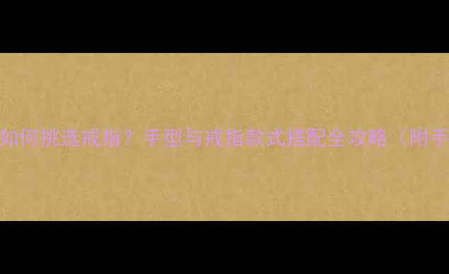 指南不同手型如何挑选戒指手型与戒指款式搭配全攻略附手型测试方法