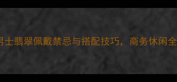 指南男士翡翠佩戴禁忌与搭配技巧商务休闲全攻略
