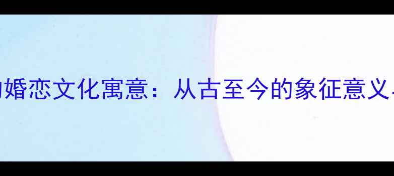 指环戒指的婚恋文化寓意从古至今的象征意义与选购指南