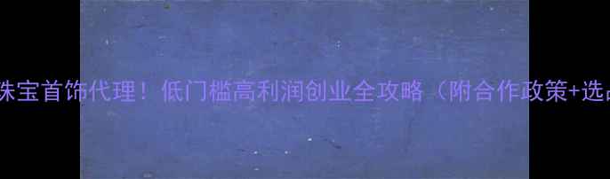 图片 掘金宁夏珠宝首饰代理！低门槛高利润创业全攻略（附合作政策+选品指南）2