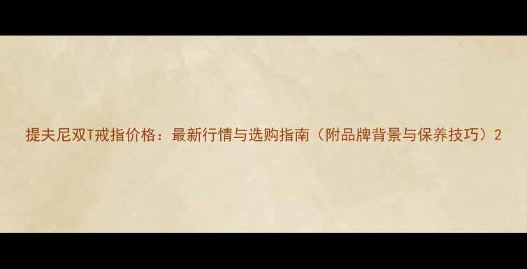 提夫尼双T戒指价格最新行情与选购指南附品牌背景与保养技巧