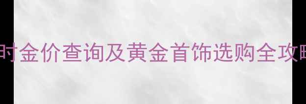 揭阳榕城恒生珠宝实时金价查询及黄金首饰选购全攻略附最新报价表