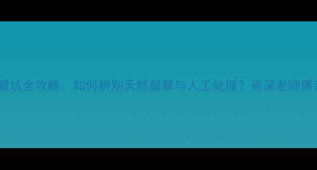 图片 揭阳翡翠加工避坑全攻略：如何辨别天然翡翠与人工处理？资深老师傅亲授选购技巧2
