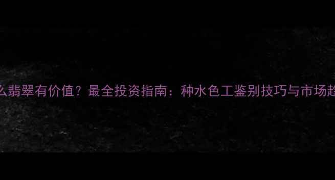 收藏什么翡翠有价值最全投资指南种水色工鉴别技巧与市场趋势分析