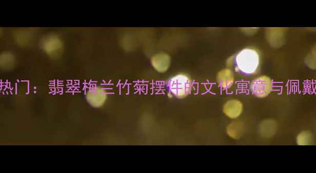 图片 收藏热门：翡翠梅兰竹菊摆件的文化寓意与佩戴指南