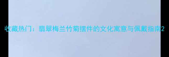 收藏热门翡翠梅兰竹菊摆件的文化寓意与佩戴指南