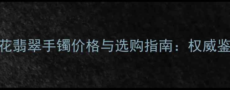 图片 收藏级冰种阳绿飘花翡翠手镯价格与选购指南：权威鉴定+高性价比推荐1