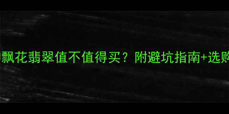 图片 收藏级冰种飘花翡翠值不值得买？附避坑指南+选购全攻略✨1