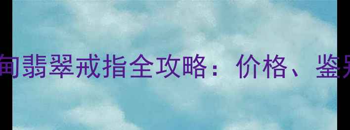 收藏级品质缅甸翡翠戒指全攻略价格鉴别与选购指南