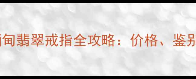 图片 收藏级品质缅甸翡翠戒指全攻略：价格、鉴别与选购指南2