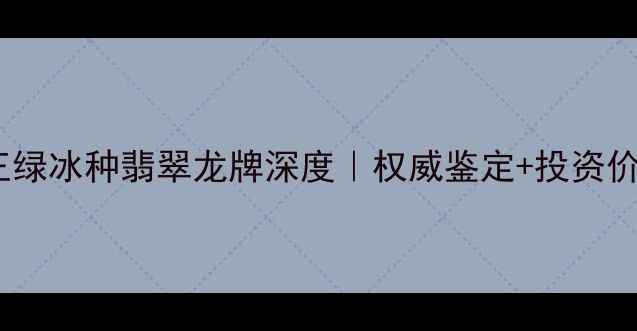 图片 收藏级帝王绿冰种翡翠龙牌深度｜权威鉴定+投资价值全公开2