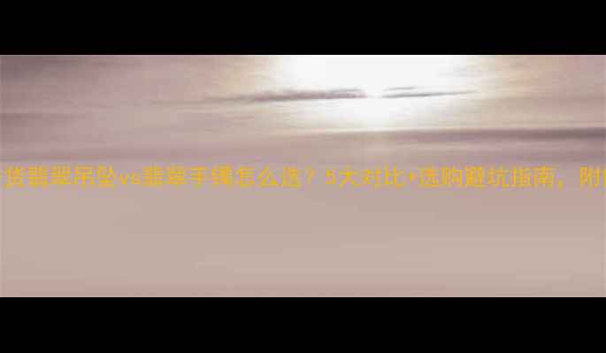 图片 收藏级干货翡翠吊坠vs翡翠手镯怎么选？5大对比+选购避坑指南，附佩戴场景