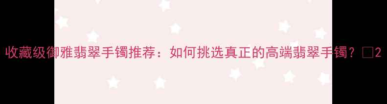 收藏级御雅翡翠手镯推荐如何挑选真正的高端翡翠手镯