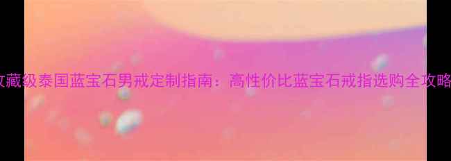 收藏级泰国蓝宝石男戒定制指南高性价比蓝宝石戒指选购全攻略