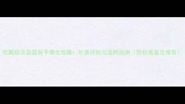 收藏级淡蓝翡翠手镯全攻略价值评估与选购指南附权威鉴定报告