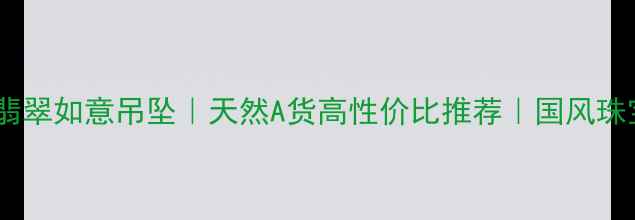 收藏级满绿翡翠如意吊坠天然A货高性价比推荐国风珠宝搭配指南